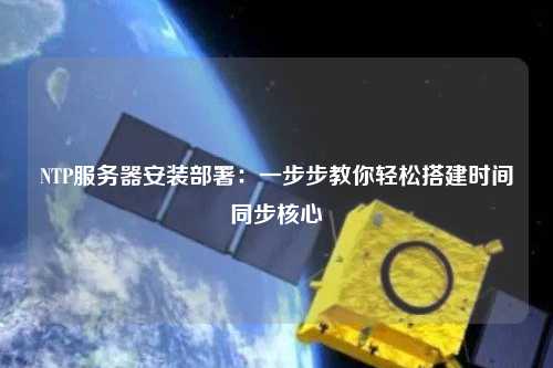 NTP服务器安装部署：一步步教你轻松搭建时间同步核心