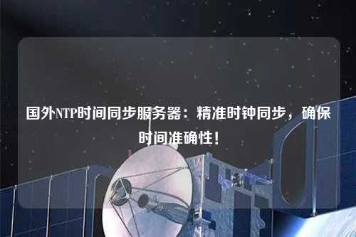 国外NTP时间同步服务器：精准时钟同步，确保时间准确性！
