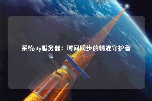 系统ntp服务器：时间同步的精准守护者