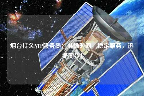 烟台持久NTP服务器：准确时间，稳定服务，迅捷同步！