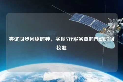 尝试同步网络时钟，实现NTP服务器的自动时间校准