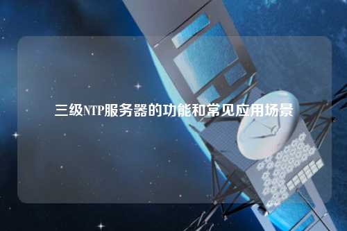 三级NTP服务器的功能和常见应用场景