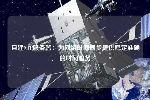 自建NTP服务器：为网络时间同步提供稳定准确的时间服务