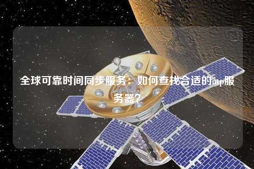 全球可靠时间同步服务：如何查找合适的ntp服务器？