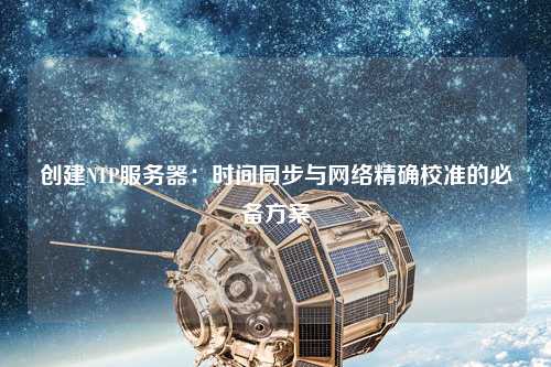 创建NTP服务器：时间同步与网络精确校准的必备方案