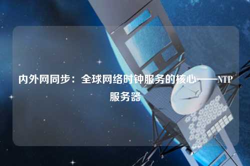 内外网同步：全球网络时钟服务的核心——NTP服务器