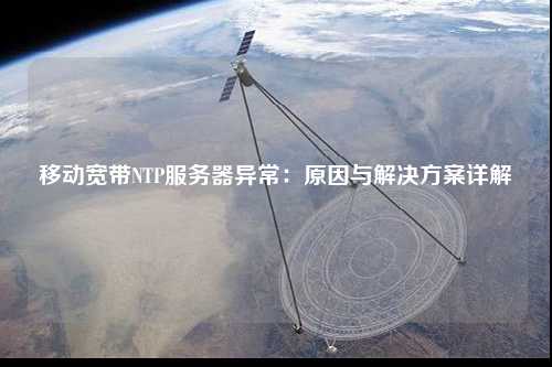 移动宽带NTP服务器异常：原因与解决方案详解