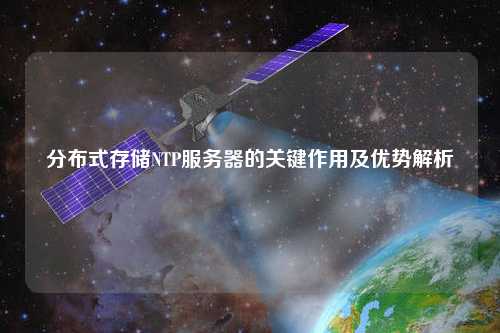 分布式存储NTP服务器的关键作用及优势解析