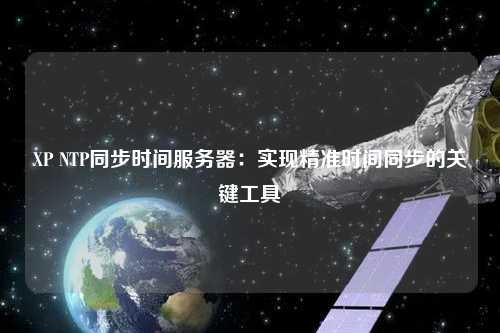 XP NTP同步时间服务器：实现精准时间同步的关键工具