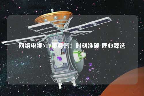 网络电视NTP服务器：时刻准确 匠心臻选