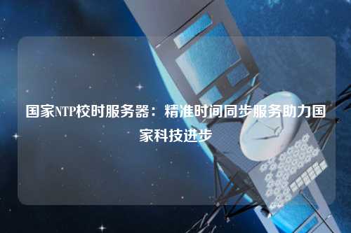 国家NTP校时服务器：精准时间同步服务助力国家科技进步