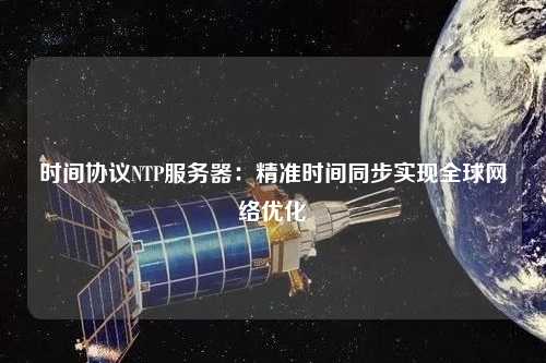 时间协议NTP服务器：精准时间同步实现全球网络优化