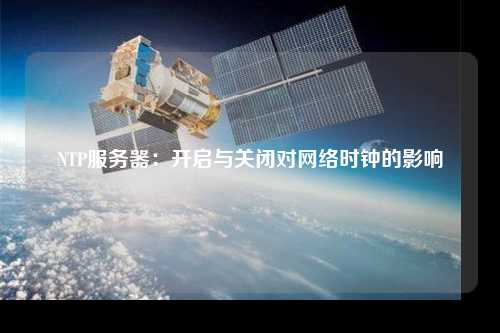 NTP服务器：开启与关闭对网络时钟的影响