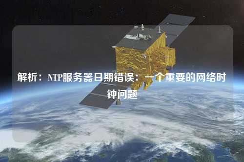 解析：NTP服务器日期错误：一个重要的网络时钟问题