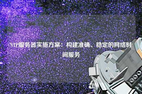 NTP服务器实施方案：构建准确、稳定的网络时间服务