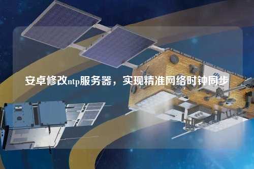 安卓修改ntp服务器，实现精准网络时钟同步
