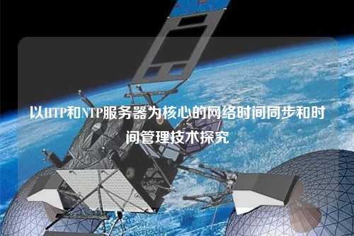 以HTP和NTP服务器为核心的网络时间同步和时间管理技术探究