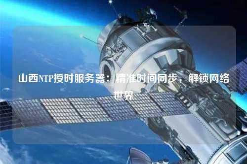 山西NTP授时服务器：精准时间同步，解锁网络世界