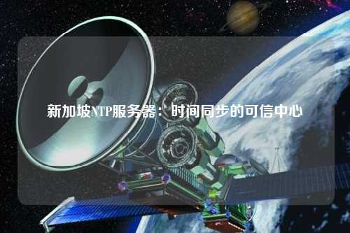 新加坡NTP服务器：时间同步的可信中心
