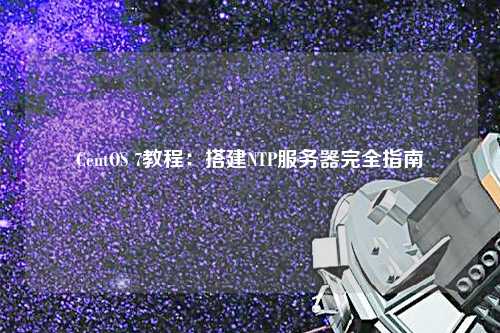 CentOS 7教程：搭建NTP服务器完全指南