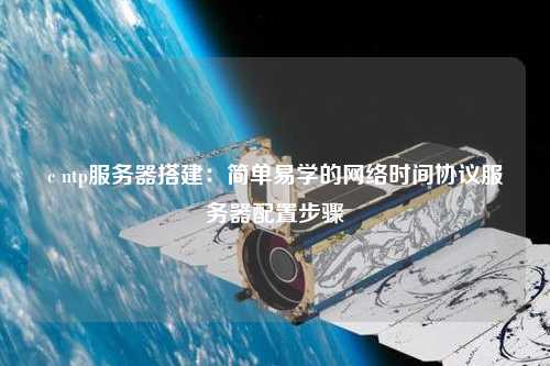 c ntp服务器搭建：简单易学的网络时间协议服务器配置步骤