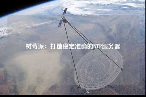 树莓派：打造稳定准确的NTP服务器