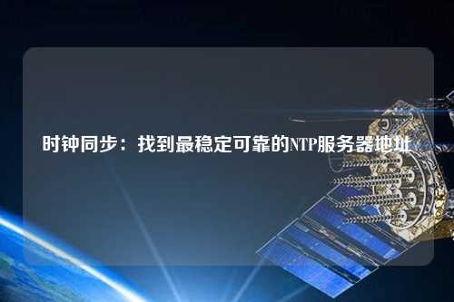 时钟同步：找到最稳定可靠的NTP服务器地址
