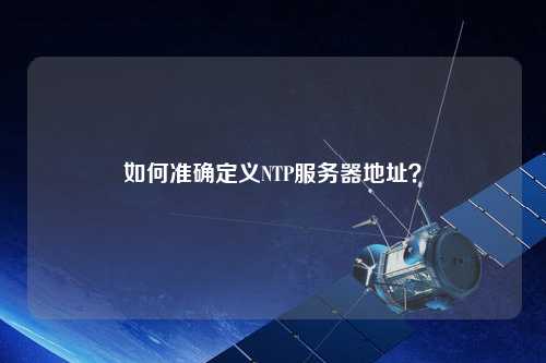 如何准确定义NTP服务器地址？
