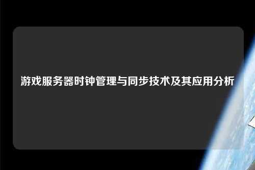 游戏服务器时钟管理与同步技术及其应用分析