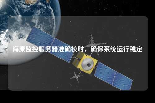 海康监控服务器准确校时，确保系统运行稳定
