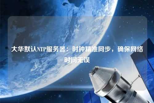 大华默认NTP服务器：时钟精准同步，确保网络时间无误