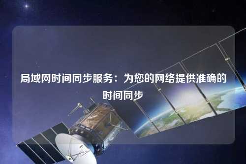 局域网时间同步服务：为您的网络提供准确的时间同步