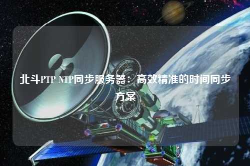 北斗PTP NTP同步服务器：高效精准的时间同步方案